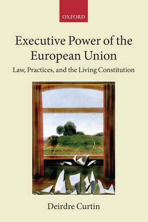 Executive Power of the European Union: Law, Practices, and the Living Constitution de Deirdre Curtin