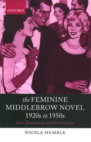 The Feminine Middlebrow Novel, 1920s to 1950s: Class, Domesticity, and Bohemianism de Nicola Humble