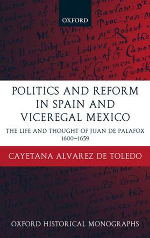 Politics and Reform in Spain and Viceregal Mexico: The Life and Thought of Juan de Palafox 1600-1659 de Cayetana Alvarez de Toledo