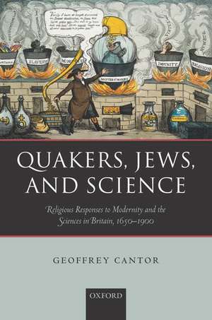 Quakers, Jews, and Science: Religious Responses to Modernity and the Sciences in Britain, 1650-1900 de Geoffrey Cantor