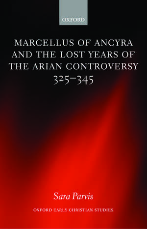 Marcellus of Ancyra and the Lost Years of the Arian Controversy 325-345 de Sara Parvis