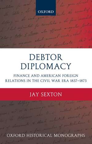 Debtor Diplomacy: Finance and American Foreign Relations in the Civil War Era 1837-1873 de Jay Sexton