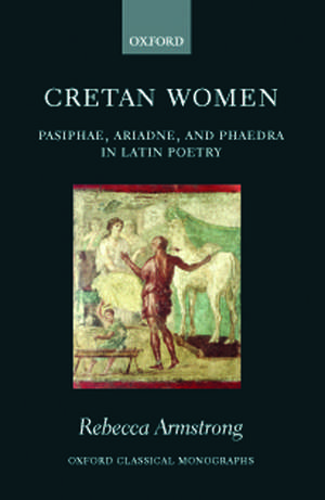 Cretan Women: Pasiphae, Ariadne, and Phaedra in Latin Poetry de Rebecca Armstrong