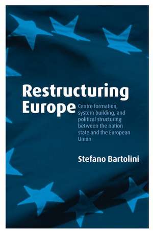 Restructuring Europe: Centre Formation, System Building, and Political Structuring between the Nation State and the European Union de Stefano Bartolini