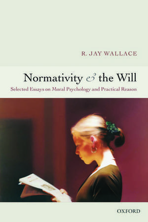 Normativity and the Will: Selected Essays on Moral Psychology and Practical Reason de R. Jay Wallace