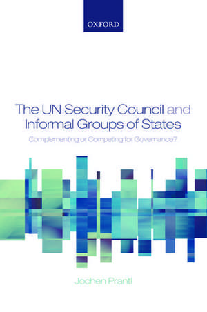 The UN Security Council and Informal Groups of States: Complementing or Competing for Governance? de Jochen Prantl