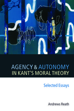 Agency and Autonomy in Kant's Moral Theory: Selected Essays de Andrews Reath