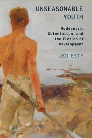 Unseasonable Youth: Modernism, Colonialism, and the Fiction of Development de Jed Esty