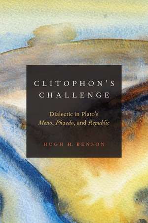 Clitophon's Challenge: Dialectic in Plato's Meno, Phaedo, and Republic de Hugh H. Benson