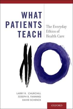 What Patients Teach: The Everyday Ethics of Health Care de Larry R. Churchill