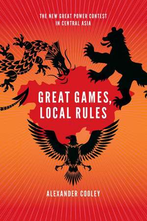 Great Games, Local Rules: The New Great Power Contest in Central Asia de Alexander Cooley