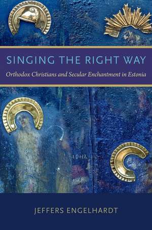 Singing the Right Way: Orthodox Christians and Secular Enchantment in Estonia de Jeffers Engelhardt