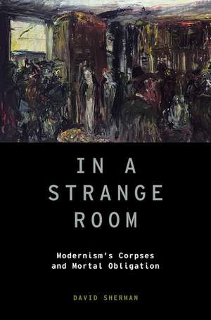 In a Strange Room: Modernism's Corpses and Mortal Obligation de David Sherman