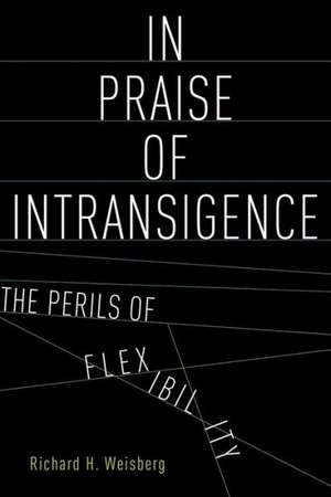 In Praise of Intransigence: The Perils of Flexibility de Richard H. Weisberg