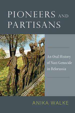 Pioneers and Partisans: An Oral History of Nazi Genocide in Belorussia de Anika Walke