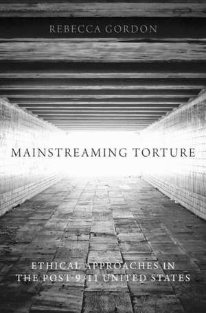 Mainstreaming Torture: Ethical Approaches in the Post-9/11 United States de Rebecca Gordon