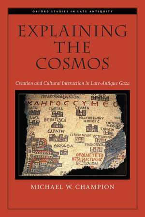 Explaining the Cosmos: Creation and Cultural Interaction in Late-Antique Gaza de Michael W. Champion