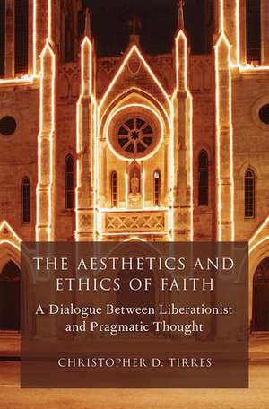 The Aesthetics and Ethics of Faith: A Dialogue Between Liberationist and Pragmatic Thought de Christopher D. Tirres