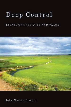 Deep Control: Essays on Free Will and Value de John Martin Fischer