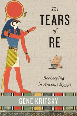 The Tears of Re: Beekeeping in Ancient Egypt de Gene Kritsky