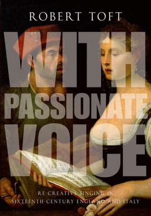 With Passionate Voice: Re-Creative Singing in 16th-Century England and Italy de Robert Toft