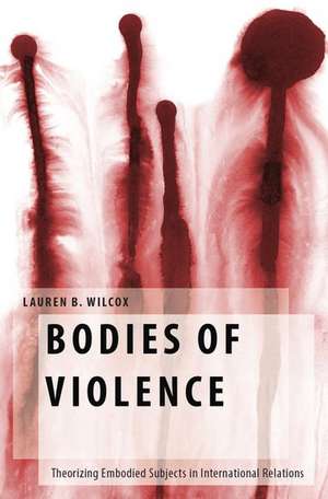 Bodies of Violence: Theorizing Embodied Subjects in International Relations de Lauren B. Wilcox