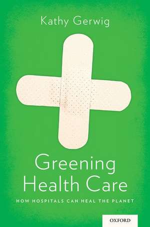 Greening Health Care: How Hospitals Can Heal the Planet de Kathy Gerwig