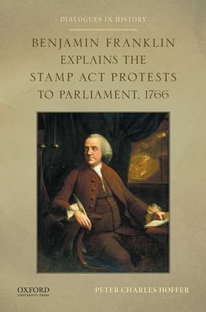 Benjamin Franklin Explains the Stamp ACT Protests to Parliament, 1766 de Peter Charles Hoffer