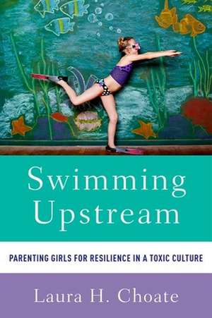 Swimming Upstream: Parenting Girls for Resilience in a Toxic Culture de Laura Choate