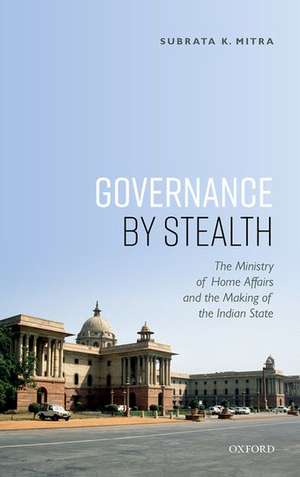 Governance by Stealth: The Ministry of Home Affairs and the Making of the Indian State de Subrata K. Mitra