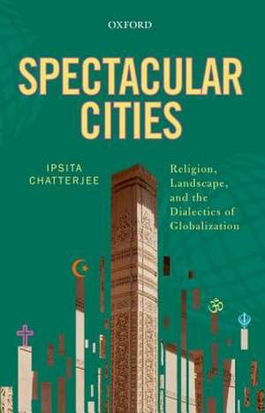 Spectacular Cities: Religion, Landscape, and the Dialectics of Globalization de Ipsita Chatterjee