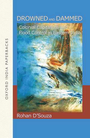 Drowned and Dammed: Colonial Capitalism and Flood Control in Eastern India de Rohan D'Souza