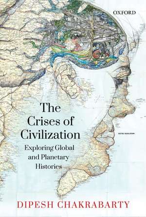 The Crises of Civilization: Exploring Global and Planetary Histories de Dipesh Chakrabarty