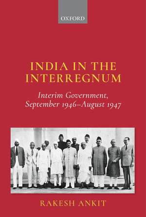 India in the Interregnum: Interim Government, September 1946--August 1947 de Rakesh Ankit