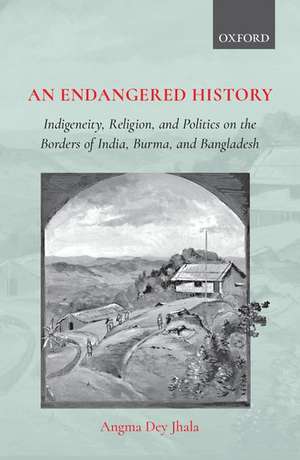 An Endangered History: Indigeneity, Religion, and Politics on the Borders of India, Burma, and Bangladesh de Angma Dey Jhala