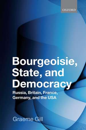 Bourgeoisie, State and Democracy: Russia, Britain, France, Germany, and the USA de Graeme Gill