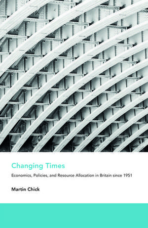 Changing Times: Economics, Policies, and Resource Allocation in Britain since 1951 de Martin Chick