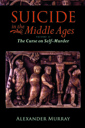 Suicide in the Middle Ages, Volume 2: The Curse on Self-Murder de Alexander Murray