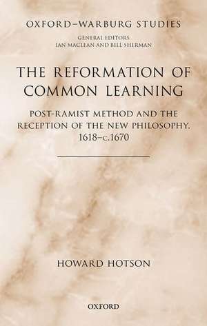 The Reformation of Common Learning: Post-Ramist Method and the Reception of the New Philosophy, 1618 - 1670 de Howard Hotson