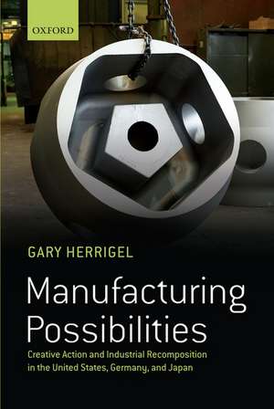 Manufacturing Possibilities: Creative Action and Industrial Recomposition in the United States, Germany, and Japan de Gary Herrigel