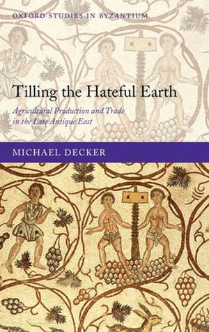 Tilling the Hateful Earth: Agricultural Production and Trade in the Late Antique East de Michael Decker