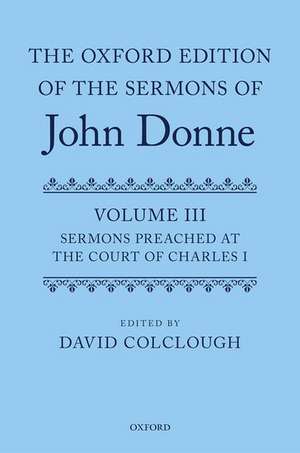 The Oxford Edition of the Sermons of John Donne: Volume 3: Sermons preached at the Court of Charles I de David Colclough