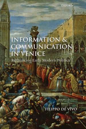 Information and Communication in Venice: Rethinking Early Modern Politics de Filippo De Vivo