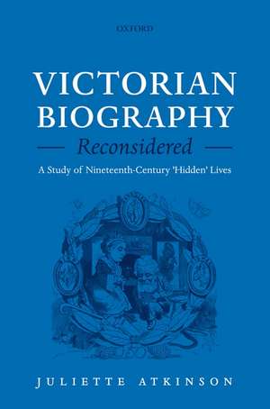 Victorian Biography Reconsidered: A Study of Nineteenth-Century 'Hidden' Lives de Juliette Atkinson