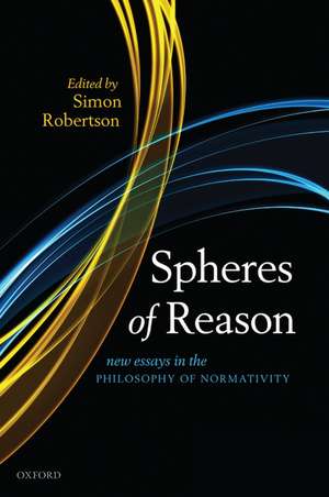 Spheres of Reason: New Essays in the Philosophy of Normativity de Simon Robertson