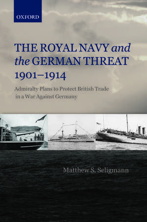 The Royal Navy and the German Threat 1901-1914: Admiralty Plans to Protect British Trade in a War Against Germany de Matthew S. Seligmann