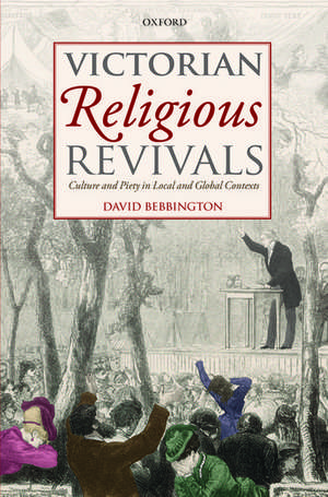 Victorian Religious Revivals: Culture and Piety in Local and Global Contexts de David Bebbington