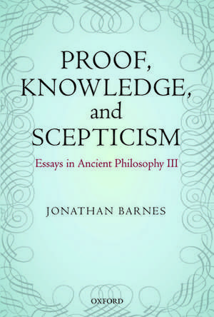 Proof, Knowledge, and Scepticism: Essays in Ancient Philosophy III de Jonathan Barnes