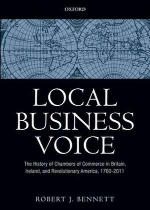 Local Business Voice: The History of Chambers of Commerce in Britain, Ireland, and Revolutionary America, 1760-2011 de Robert J. Bennett