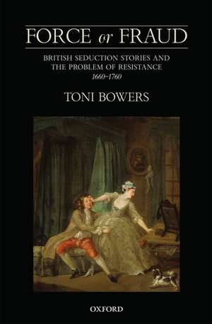 Force or Fraud: British Seduction Stories and the Problem of Resistance, 1660-1760 de Toni Bowers